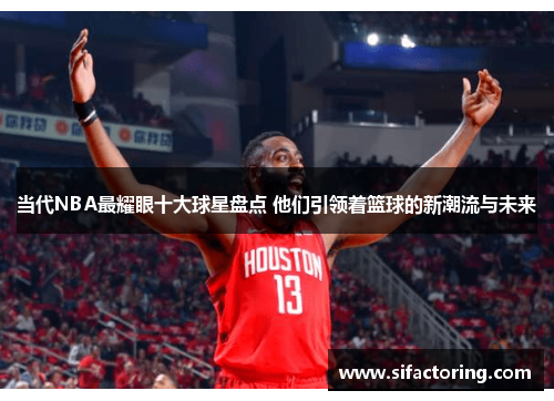 当代NBA最耀眼十大球星盘点 他们引领着篮球的新潮流与未来